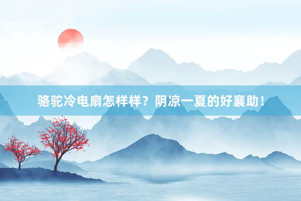 骆驼冷电扇怎样样?阴凉一夏的好襄助!