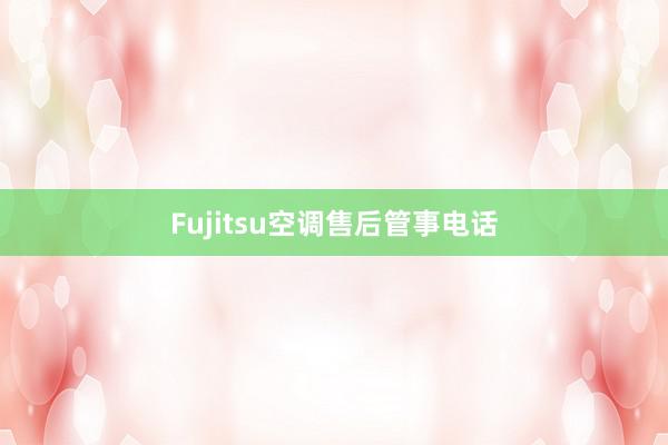 Fujitsu空调售后管事电话