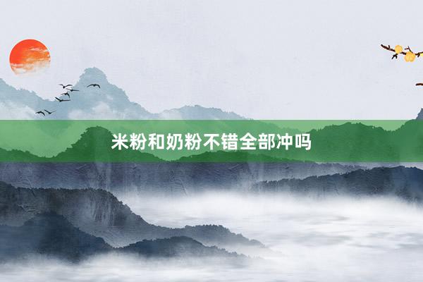 米粉和奶粉不错全部冲吗